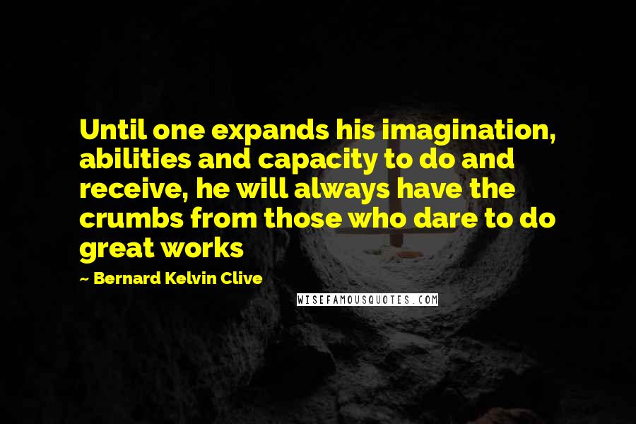 Bernard Kelvin Clive quotes: Until one expands his imagination, abilities and capacity to do and receive, he will always have the crumbs from those who dare to do great works