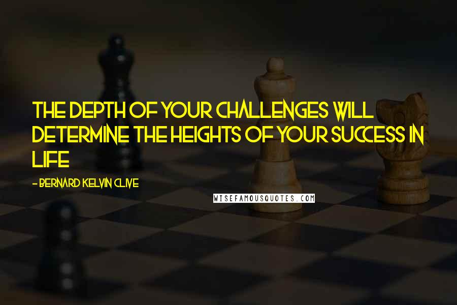 Bernard Kelvin Clive quotes: The depth of your challenges will determine the heights of your success in life