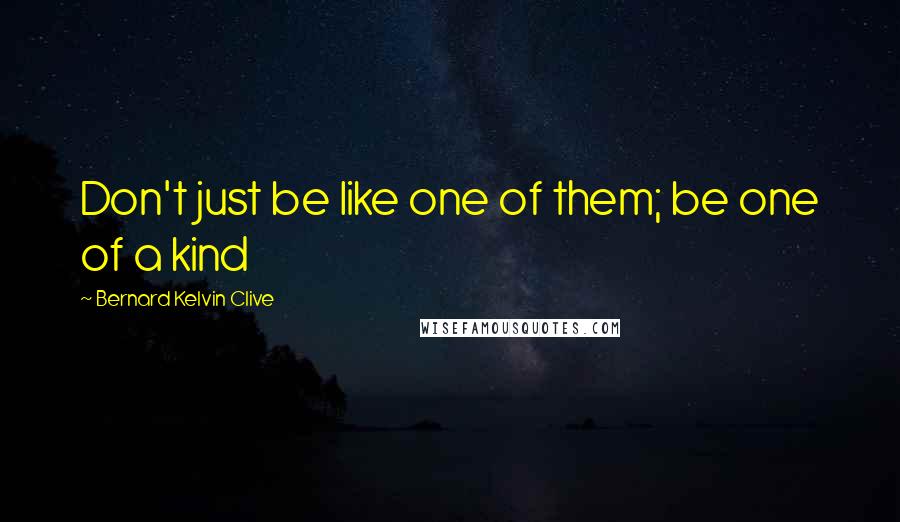 Bernard Kelvin Clive quotes: Don't just be like one of them; be one of a kind