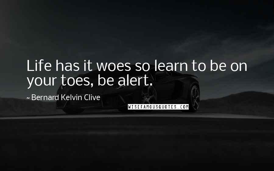 Bernard Kelvin Clive quotes: Life has it woes so learn to be on your toes, be alert.