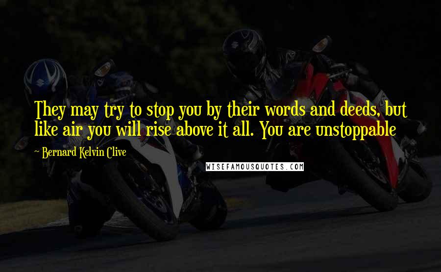 Bernard Kelvin Clive quotes: They may try to stop you by their words and deeds, but like air you will rise above it all. You are unstoppable