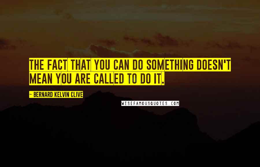 Bernard Kelvin Clive quotes: The fact that you can do something doesn't mean you are called to do it.