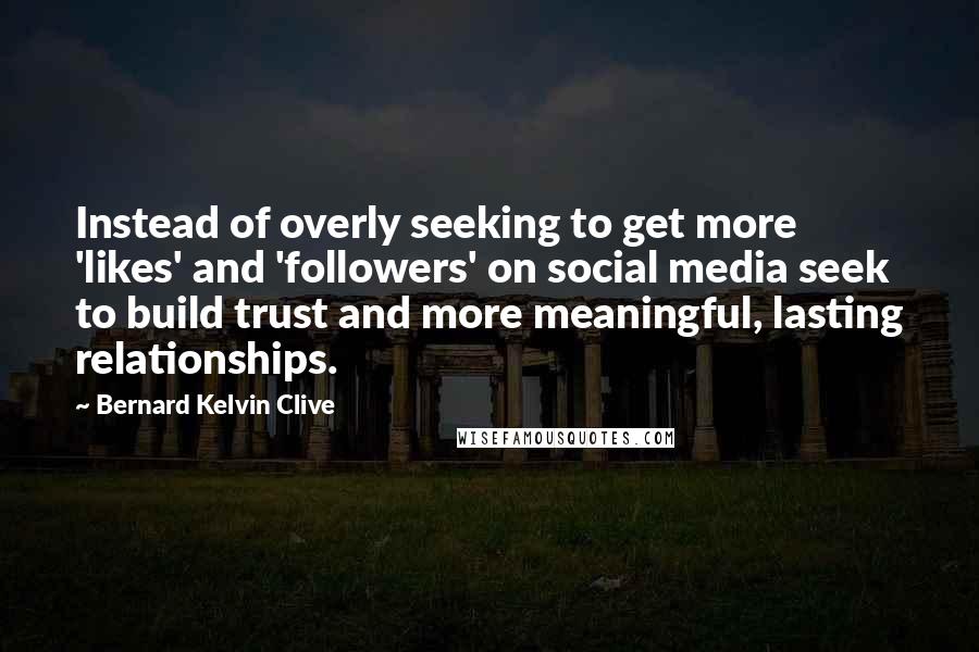 Bernard Kelvin Clive quotes: Instead of overly seeking to get more 'likes' and 'followers' on social media seek to build trust and more meaningful, lasting relationships.