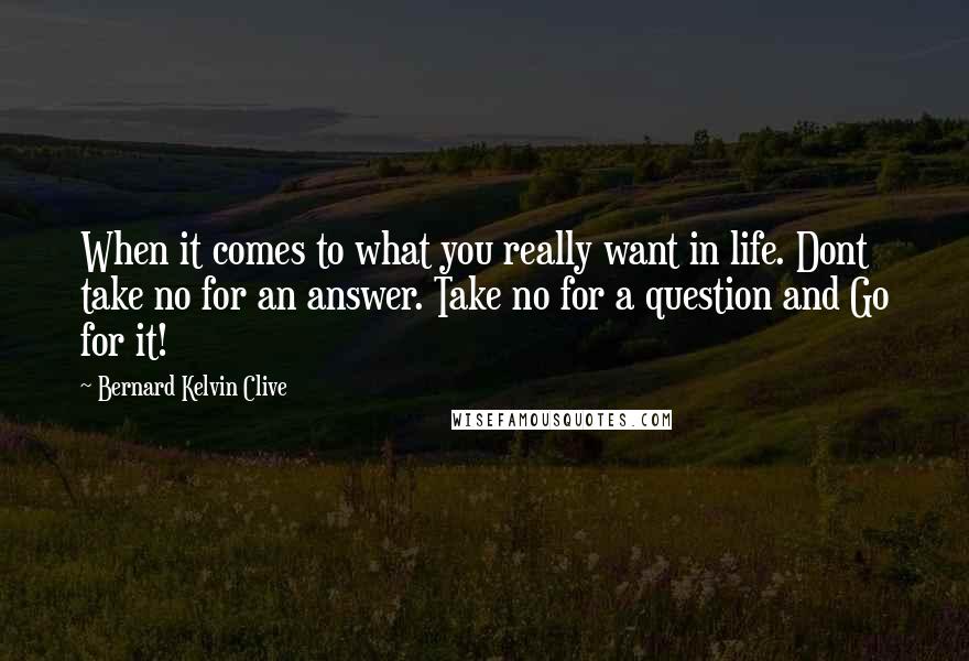 Bernard Kelvin Clive quotes: When it comes to what you really want in life. Dont take no for an answer. Take no for a question and Go for it!
