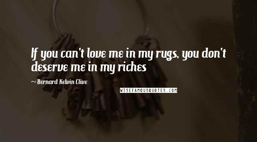 Bernard Kelvin Clive quotes: If you can't love me in my rugs, you don't deserve me in my riches