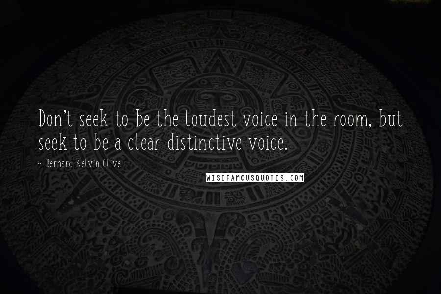 Bernard Kelvin Clive quotes: Don't seek to be the loudest voice in the room, but seek to be a clear distinctive voice.