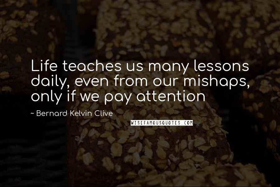 Bernard Kelvin Clive quotes: Life teaches us many lessons daily, even from our mishaps, only if we pay attention
