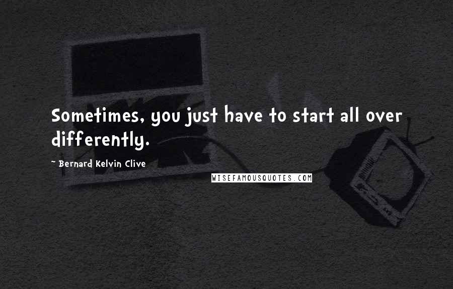 Bernard Kelvin Clive quotes: Sometimes, you just have to start all over differently.