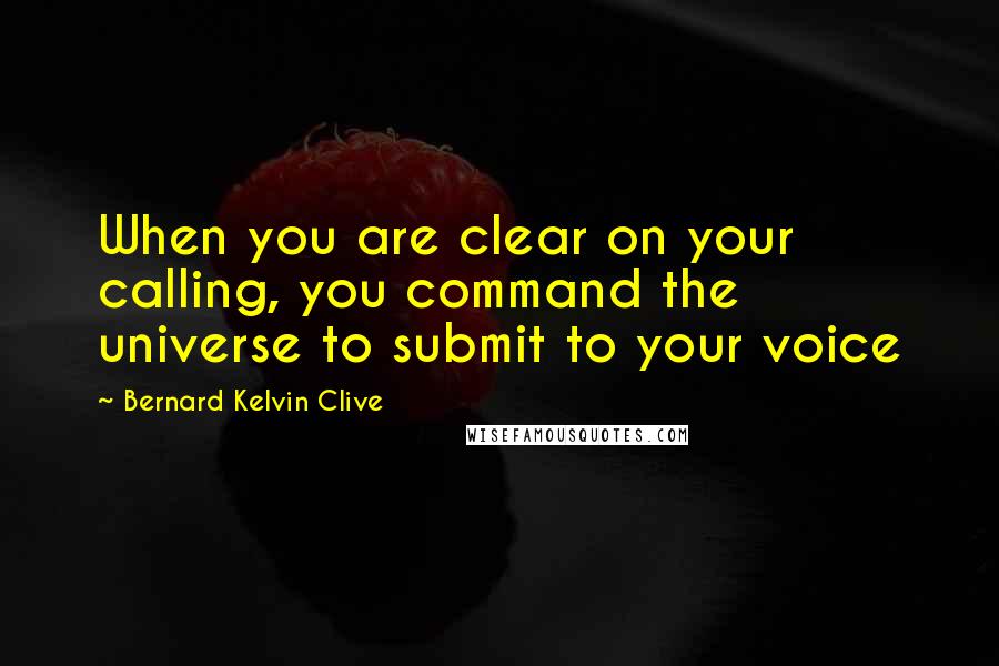 Bernard Kelvin Clive quotes: When you are clear on your calling, you command the universe to submit to your voice