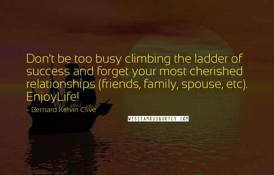Bernard Kelvin Clive quotes: Don't be too busy climbing the ladder of success and forget your most cherished relationships (friends, family, spouse, etc). EnjoyLife!