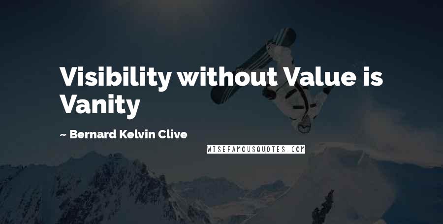 Bernard Kelvin Clive quotes: Visibility without Value is Vanity