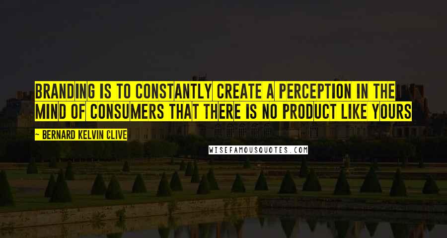 Bernard Kelvin Clive quotes: Branding is to constantly create a perception in the mind of consumers that there is no product like yours