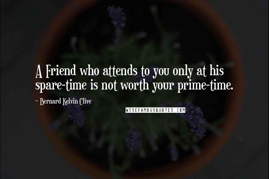 Bernard Kelvin Clive quotes: A Friend who attends to you only at his spare-time is not worth your prime-time.
