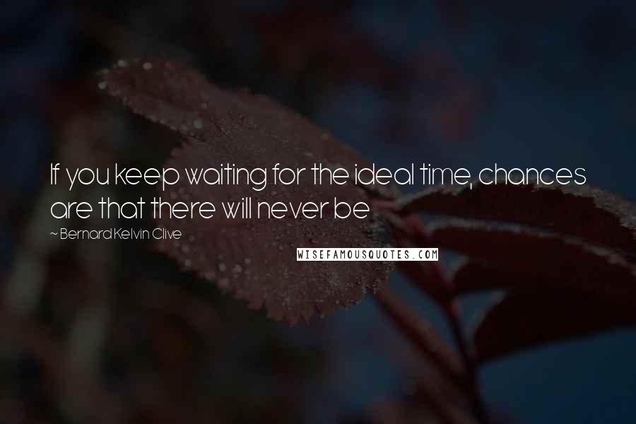 Bernard Kelvin Clive quotes: If you keep waiting for the ideal time, chances are that there will never be