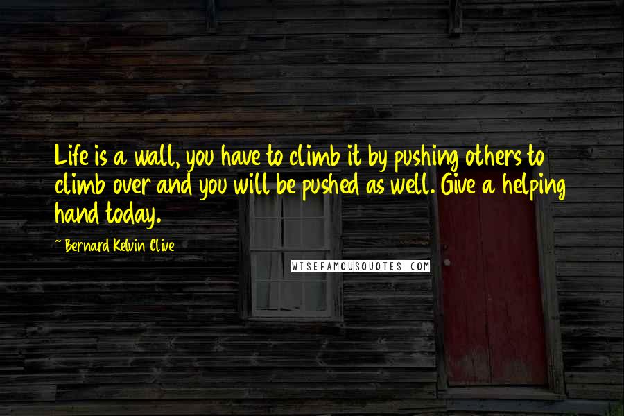 Bernard Kelvin Clive quotes: Life is a wall, you have to climb it by pushing others to climb over and you will be pushed as well. Give a helping hand today.