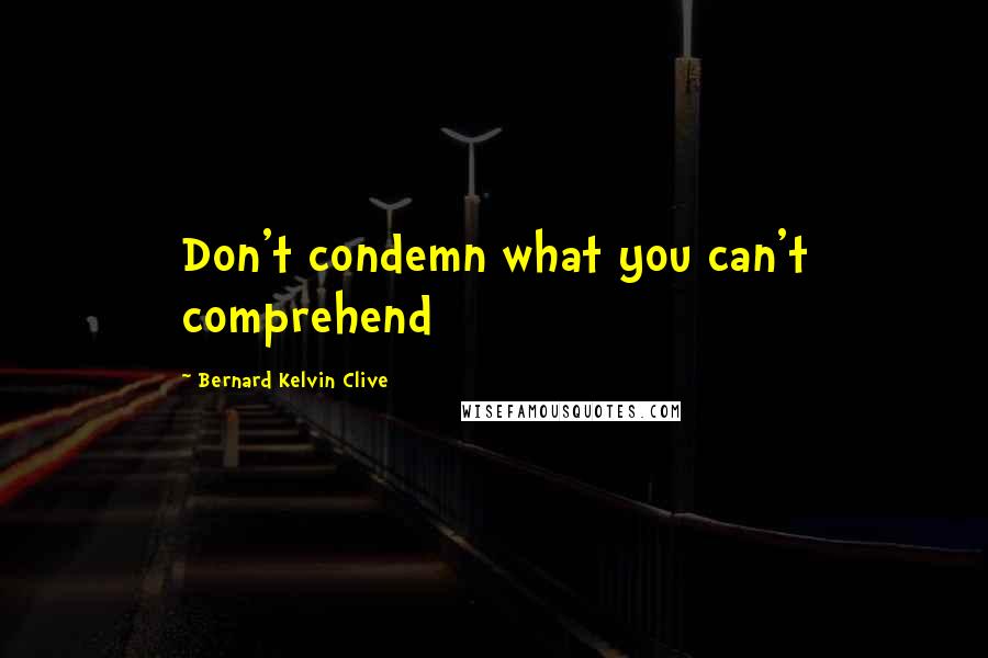 Bernard Kelvin Clive quotes: Don't condemn what you can't comprehend