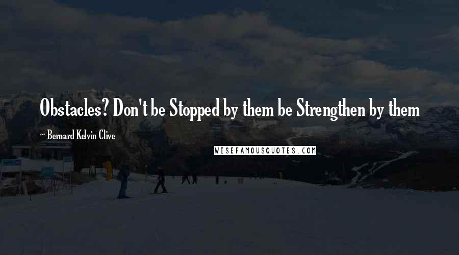 Bernard Kelvin Clive quotes: Obstacles? Don't be Stopped by them be Strengthen by them