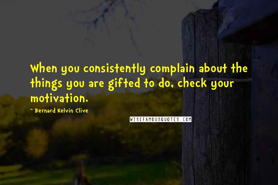 Bernard Kelvin Clive quotes: When you consistently complain about the things you are gifted to do, check your motivation.