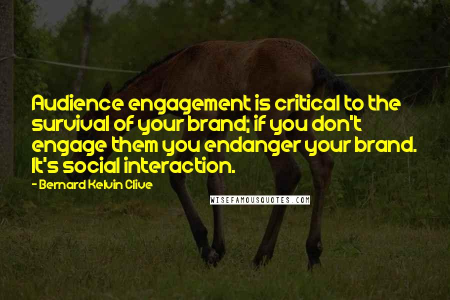 Bernard Kelvin Clive quotes: Audience engagement is critical to the survival of your brand; if you don't engage them you endanger your brand. It's social interaction.