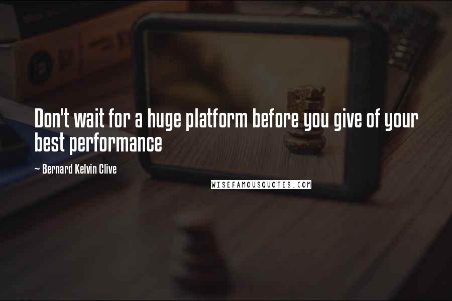 Bernard Kelvin Clive quotes: Don't wait for a huge platform before you give of your best performance