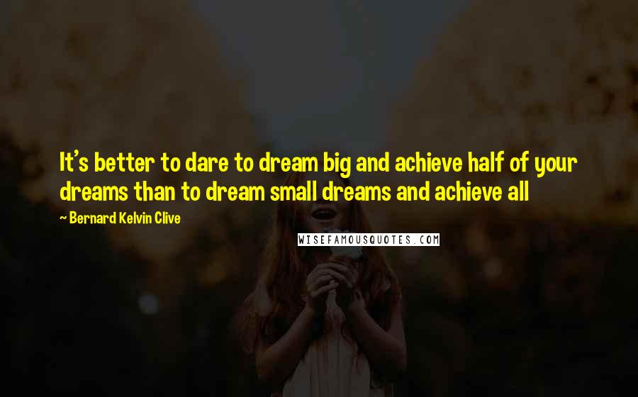 Bernard Kelvin Clive quotes: It's better to dare to dream big and achieve half of your dreams than to dream small dreams and achieve all