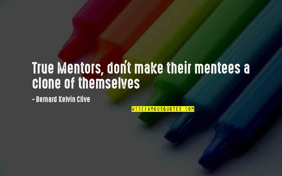 Bernard Kelvin Clive Quotes By Bernard Kelvin Clive: True Mentors, don't make their mentees a clone Bernard Kelvin Clive Quotes By Bernard Kelvin Clive: True Mentors, don't make their mentees a clone