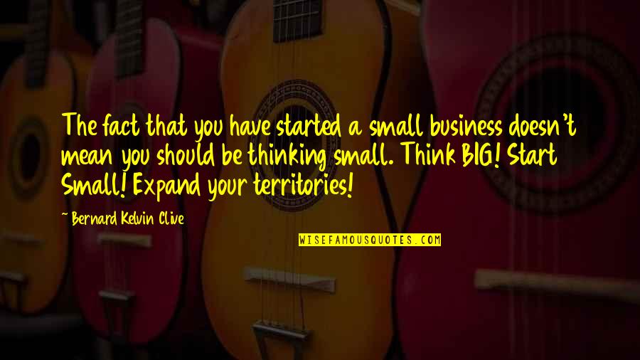 Bernard Kelvin Clive Quotes By Bernard Kelvin Clive: The fact that you have started a small Bernard Kelvin Clive Quotes By Bernard Kelvin Clive: The fact that you have started a small