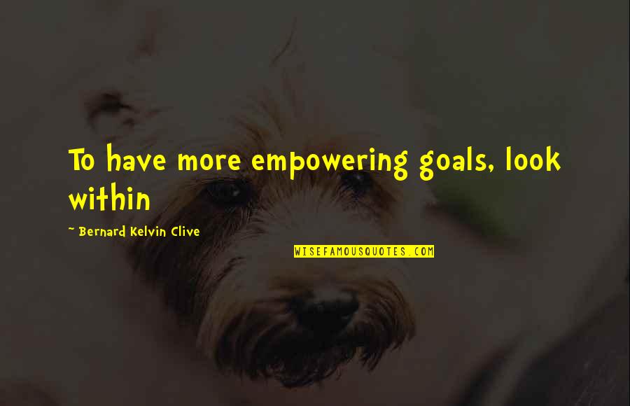 Bernard Kelvin Clive Quotes By Bernard Kelvin Clive: To have more empowering goals, look within Bernard Kelvin Clive Quotes By Bernard Kelvin Clive: To have more empowering goals, look within