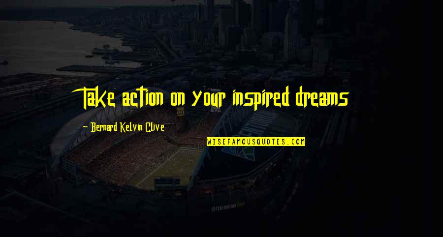 Bernard Kelvin Clive Quotes By Bernard Kelvin Clive: Take action on your inspired dreams Bernard Kelvin Clive Quotes By Bernard Kelvin Clive: Take action on your inspired dreams