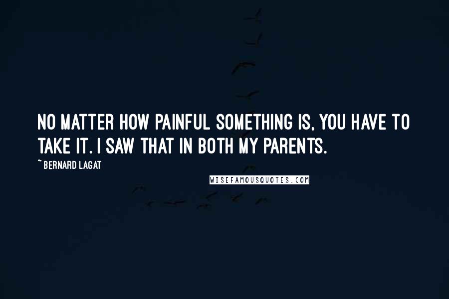 Bernard Lagat quotes: No matter how painful something is, you have to take it. I saw that in both my parents.