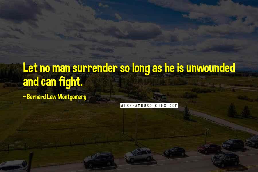 Bernard Law Montgomery quotes: Let no man surrender so long as he is unwounded and can fight.