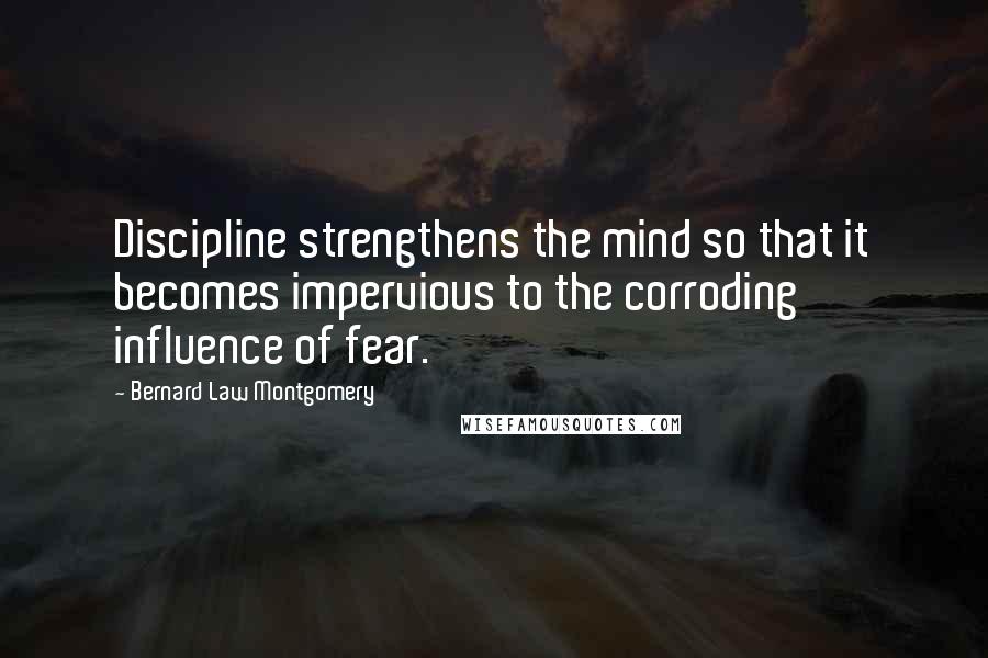Bernard Law Montgomery quotes: Discipline strengthens the mind so that it becomes impervious to the corroding influence of fear.