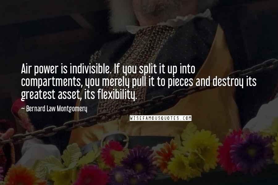 Bernard Law Montgomery quotes: Air power is indivisible. If you split it up into compartments, you merely pull it to pieces and destroy its greatest asset, its flexibility.