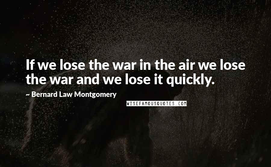 Bernard Law Montgomery quotes: If we lose the war in the air we lose the war and we lose it quickly.