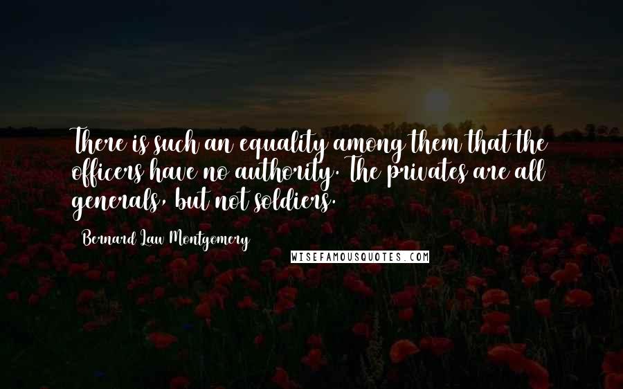 Bernard Law Montgomery quotes: There is such an equality among them that the officers have no authority. The privates are all generals, but not soldiers.