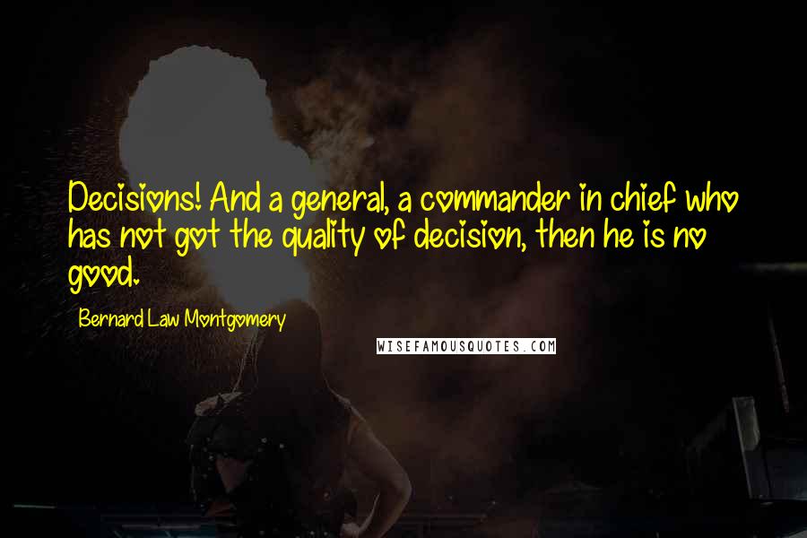 Bernard Law Montgomery quotes: Decisions! And a general, a commander in chief who has not got the quality of decision, then he is no good.