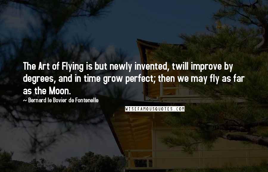 Bernard Le Bovier De Fontenelle quotes: The Art of Flying is but newly invented, twill improve by degrees, and in time grow perfect; then we may fly as far as the Moon.
