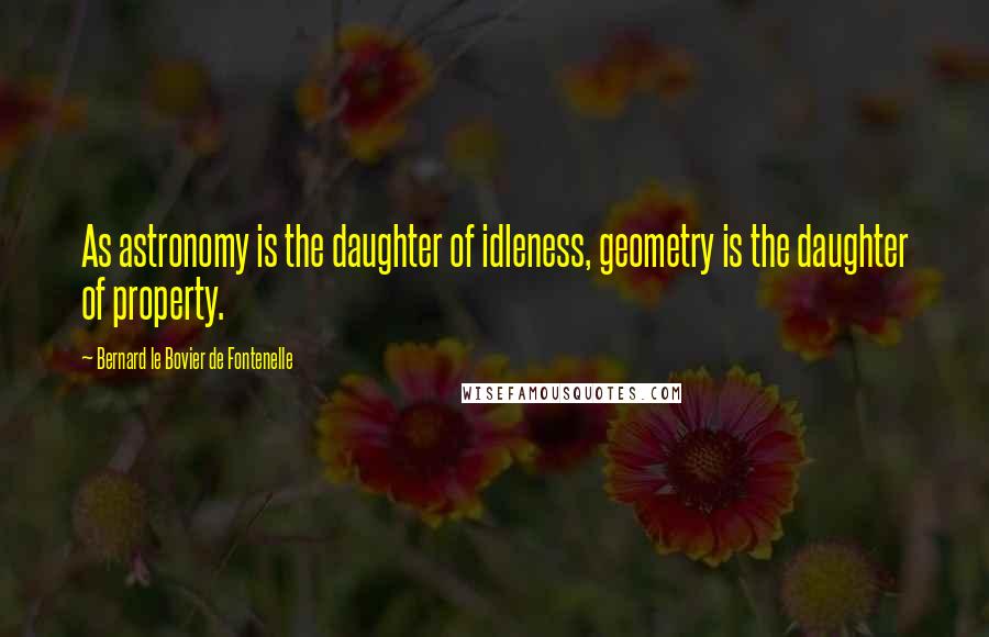 Bernard Le Bovier De Fontenelle quotes: As astronomy is the daughter of idleness, geometry is the daughter of property.