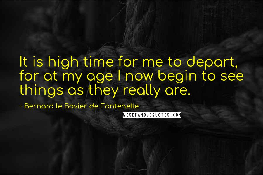 Bernard Le Bovier De Fontenelle quotes: It is high time for me to depart, for at my age I now begin to see things as they really are.