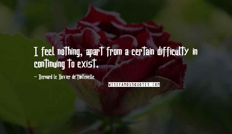 Bernard Le Bovier De Fontenelle quotes: I feel nothing, apart from a certain difficulty in continuing to exist.