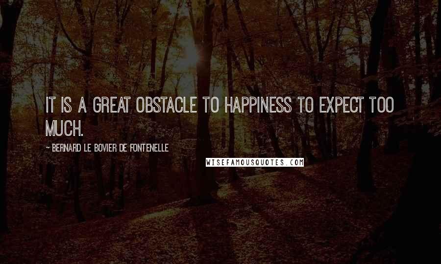 Bernard Le Bovier De Fontenelle quotes: It is a great obstacle to happiness to expect too much.