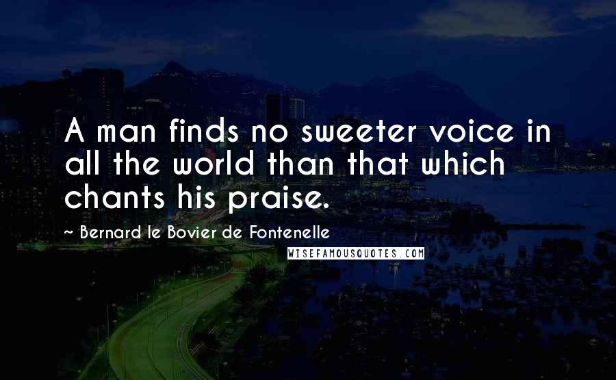 Bernard Le Bovier De Fontenelle quotes: A man finds no sweeter voice in all the world than that which chants his praise.