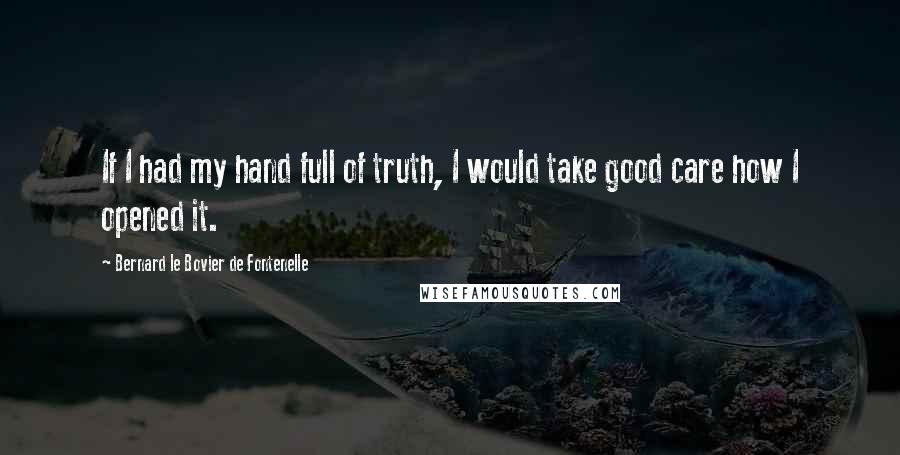 Bernard Le Bovier De Fontenelle quotes: If I had my hand full of truth, I would take good care how I opened it.