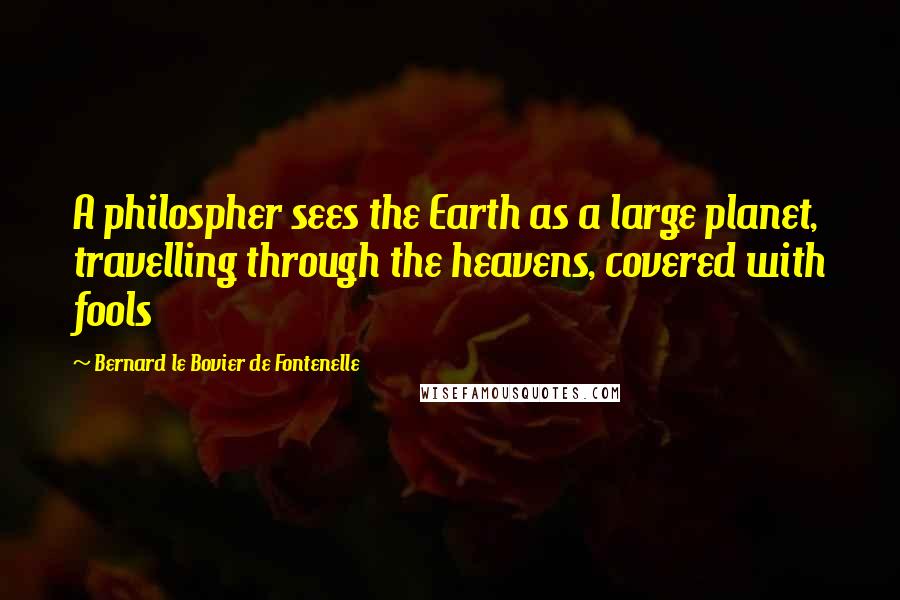 Bernard Le Bovier De Fontenelle quotes: A philospher sees the Earth as a large planet, travelling through the heavens, covered with fools