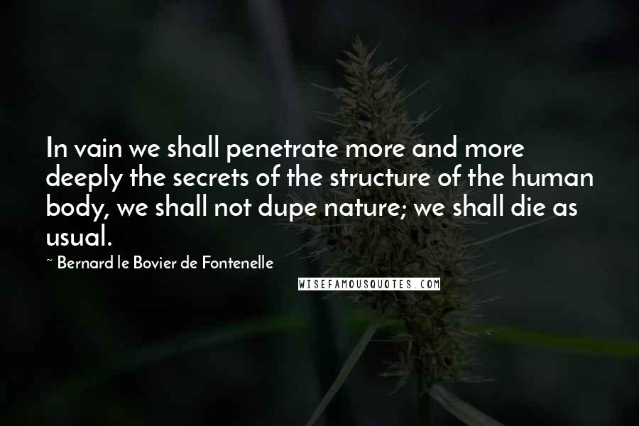 Bernard Le Bovier De Fontenelle quotes: In vain we shall penetrate more and more deeply the secrets of the structure of the human body, we shall not dupe nature; we shall die as usual.