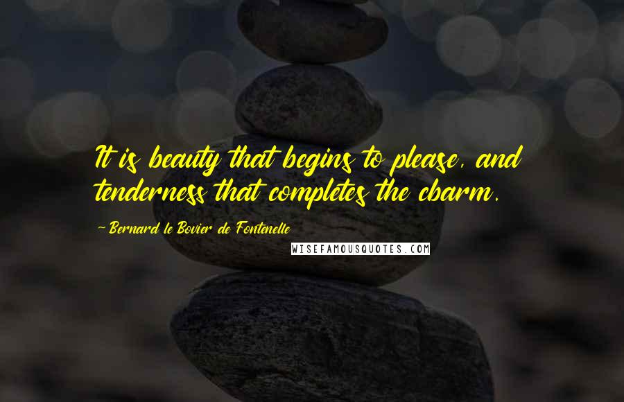 Bernard Le Bovier De Fontenelle quotes: It is beauty that begins to please, and tenderness that completes the cbarm.