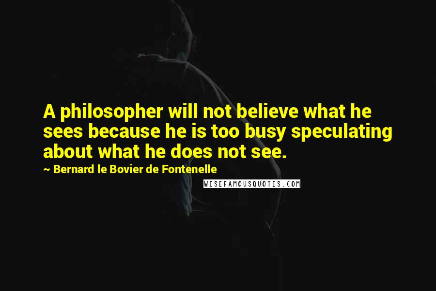 Bernard Le Bovier De Fontenelle quotes: A philosopher will not believe what he sees because he is too busy speculating about what he does not see.