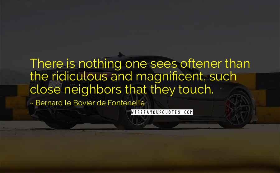 Bernard Le Bovier De Fontenelle quotes: There is nothing one sees oftener than the ridiculous and magnificent, such close neighbors that they touch.