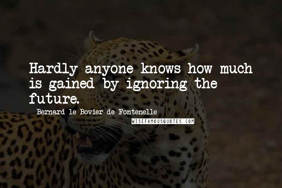 Bernard Le Bovier De Fontenelle quotes: Hardly anyone knows how much is gained by ignoring the future.