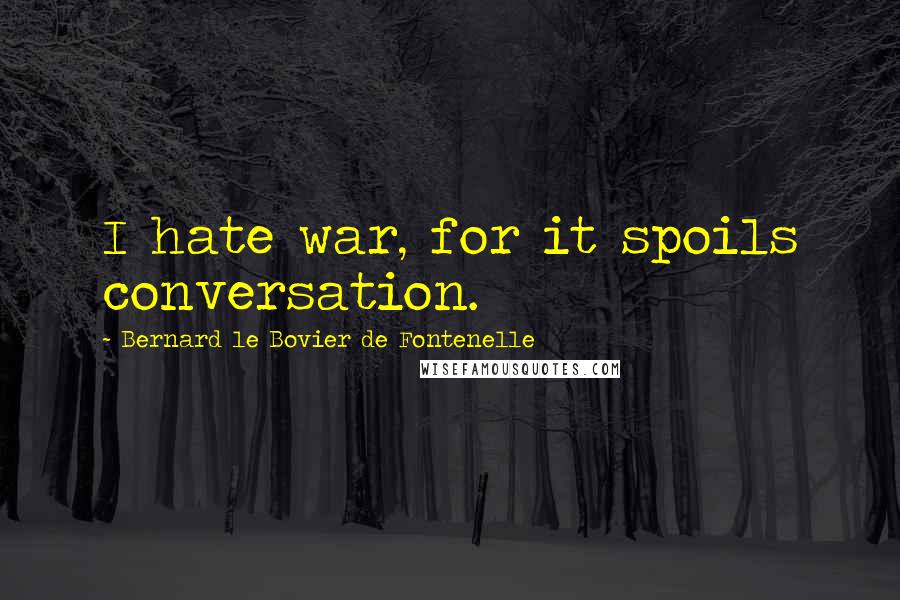 Bernard Le Bovier De Fontenelle quotes: I hate war, for it spoils conversation.